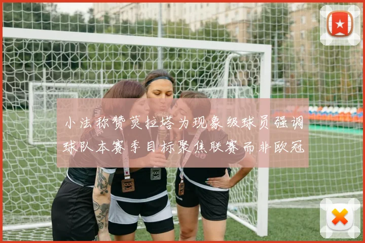 小法称赞莫拉塔为现象级球员强调球队本赛季目标聚焦联赛而非欧冠